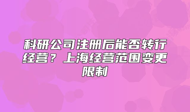 科研公司注冊后能否轉(zhuǎn)行經(jīng)營？上海經(jīng)營范圍變更限制