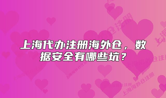 上海代辦注冊(cè)海外倉，數(shù)據(jù)安全有哪些坑？
