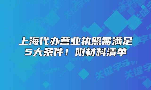 上海代辦營業(yè)執(zhí)照需滿足5大條件！附材料清單