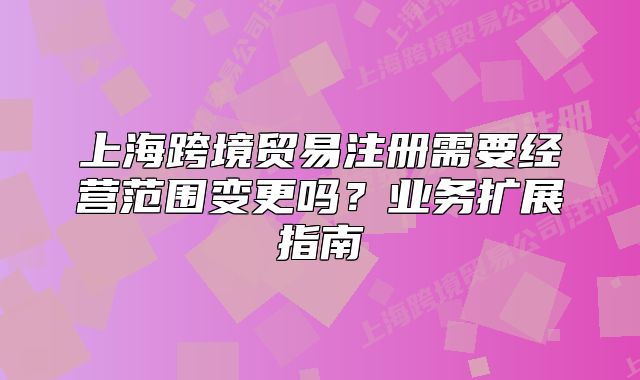 上?？缇迟Q(mào)易注冊需要經(jīng)營范圍變更嗎？業(yè)務(wù)擴展指南