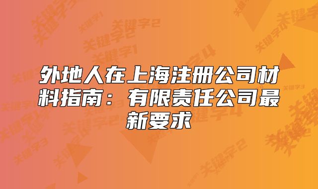 外地人在上海注冊公司材料指南：有限責任公司最新要求