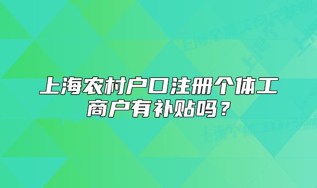 上海農(nóng)村戶口注冊個(gè)體工商戶有補(bǔ)貼嗎？