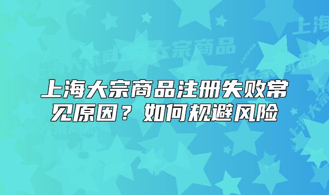 上海大宗商品注冊失敗常見原因？如何規(guī)避風險
