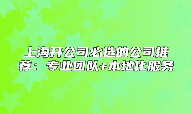上海開公司必選的公司推薦：專業(yè)團(tuán)隊(duì)+本地化服務(wù)