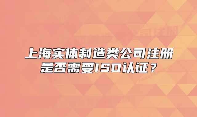 上海實(shí)體制造類公司注冊(cè)是否需要ISO認(rèn)證？