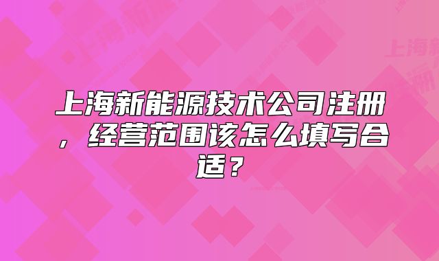 上海新能源技術(shù)公司注冊(cè)，經(jīng)營(yíng)范圍該怎么填寫(xiě)合適？
