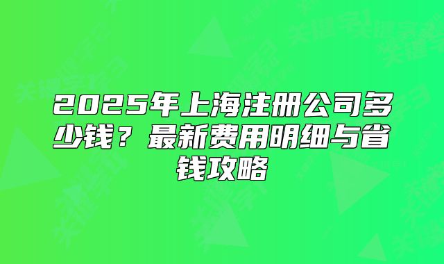 2025年上海注冊公司多少錢？最新費用明細與省錢攻略
