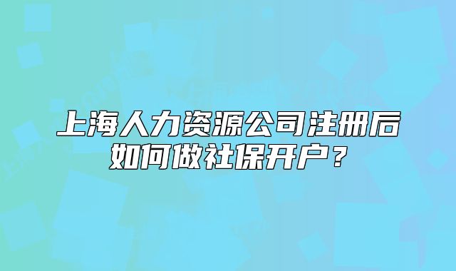 上海人力資源公司注冊(cè)后如何做社保開戶？