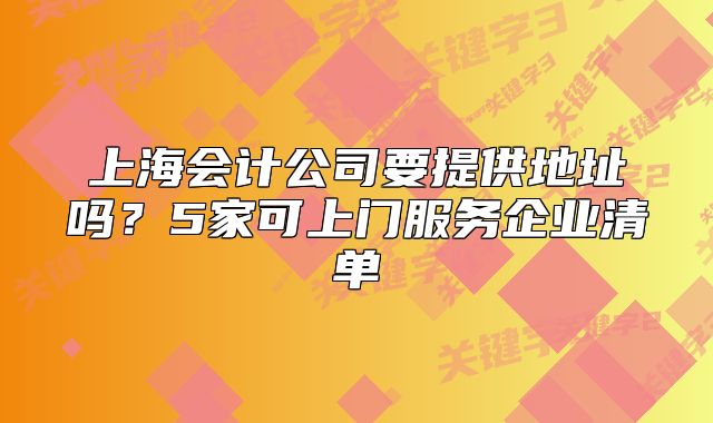 上海會(huì)計(jì)公司要提供地址嗎？5家可上門(mén)服務(wù)企業(yè)清單