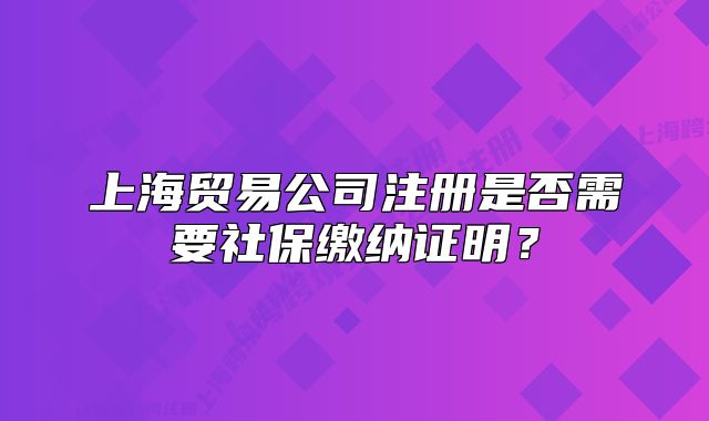 上海貿(mào)易公司注冊(cè)是否需要社保繳納證明？