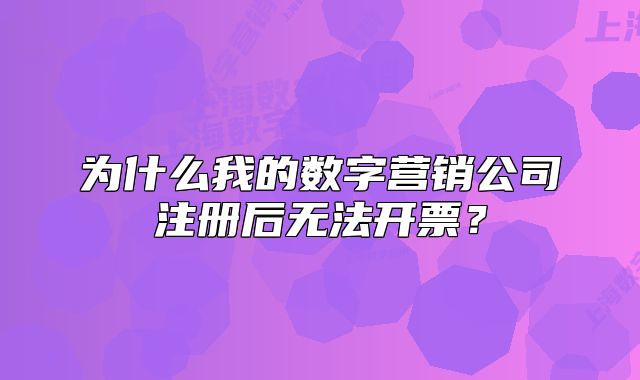 為什么我的數(shù)字營(yíng)銷公司注冊(cè)后無(wú)法開(kāi)票？