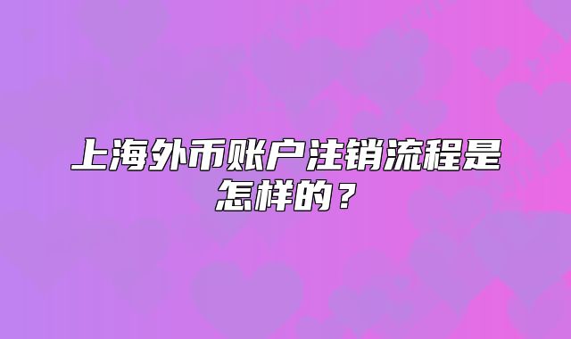 上海外幣賬戶注銷流程是怎樣的？