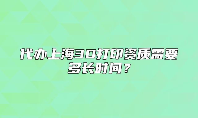 代辦上海3D打印資質(zhì)需要多長時間？
