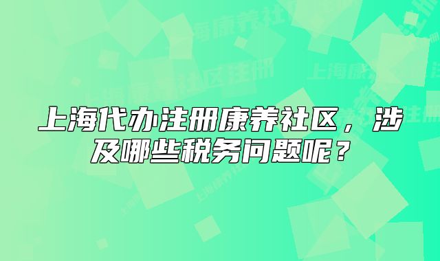 上海代辦注冊(cè)康養(yǎng)社區(qū)，涉及哪些稅務(wù)問題呢？