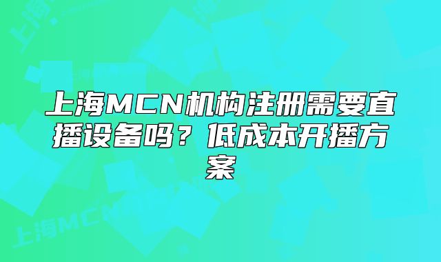 上海MCN機(jī)構(gòu)注冊(cè)需要直播設(shè)備嗎？低成本開(kāi)播方案