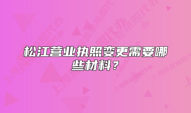 松江營業(yè)執(zhí)照變更需要哪些材料？