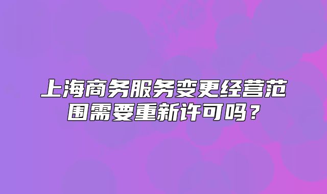 上海商務服務變更經營范圍需要重新許可嗎？