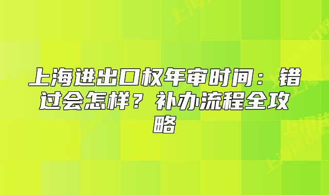 上海進(jìn)出口權(quán)年審時(shí)間：錯(cuò)過(guò)會(huì)怎樣？補(bǔ)辦流程全攻略