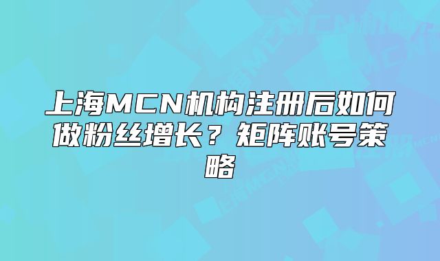 上海MCN機構(gòu)注冊后如何做粉絲增長？矩陣賬號策略
