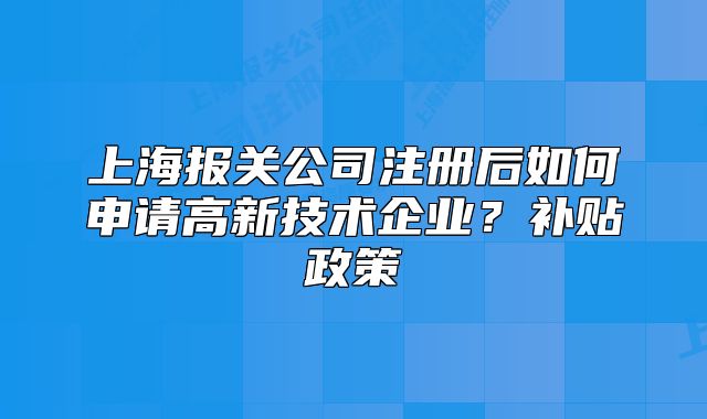 上海報(bào)關(guān)公司注冊(cè)后如何申請(qǐng)高新技術(shù)企業(yè)？補(bǔ)貼政策
