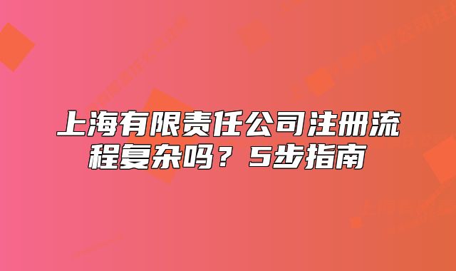 上海有限責(zé)任公司注冊流程復(fù)雜嗎？5步指南