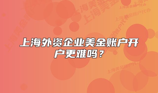 上海外資企業(yè)美金賬戶開戶更難嗎？