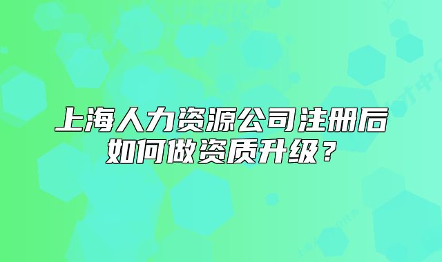 上海人力資源公司注冊后如何做資質(zhì)升級(jí)？