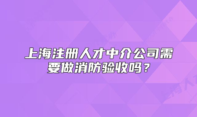 上海注冊人才中介公司需要做消防驗收嗎？