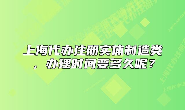 上海代辦注冊(cè)實(shí)體制造類，辦理時(shí)間要多久呢？