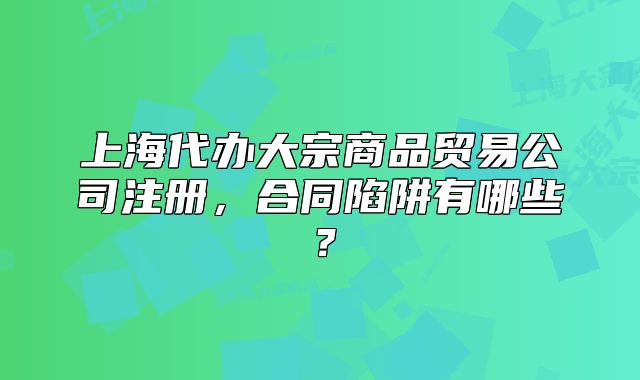 上海代辦大宗商品貿(mào)易公司注冊(cè)，合同陷阱有哪些？