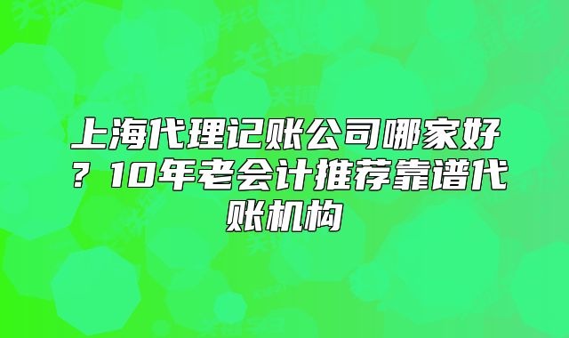 上海代理記賬公司哪家好？10年老會計推薦靠譜代賬機構(gòu)