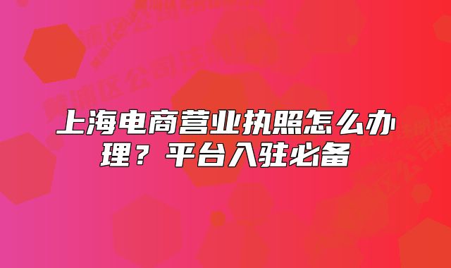 上海電商營(yíng)業(yè)執(zhí)照怎么辦理？平臺(tái)入駐必備