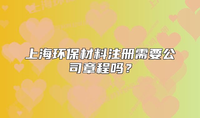 上海環(huán)保材料注冊需要公司章程嗎？
