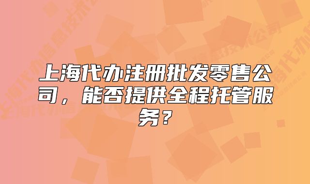 上海代辦注冊(cè)批發(fā)零售公司，能否提供全程托管服務(wù)？