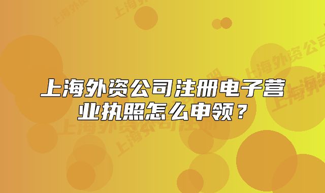 上海外資公司注冊(cè)電子營(yíng)業(yè)執(zhí)照怎么申領(lǐng)？