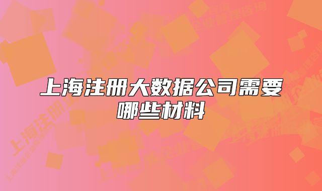 上海注冊(cè)大數(shù)據(jù)公司需要哪些材料