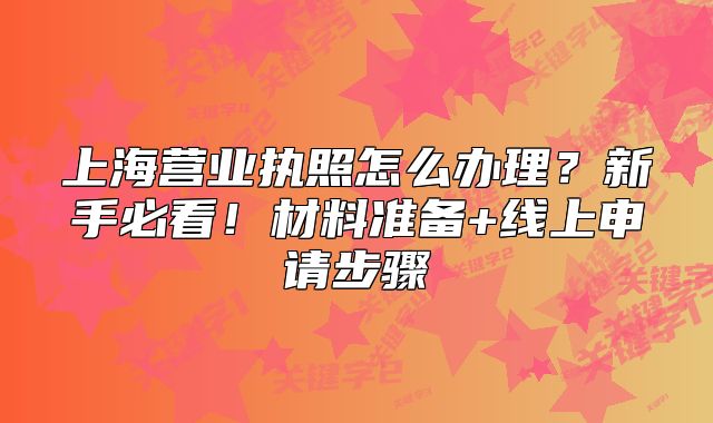 上海營業(yè)執(zhí)照怎么辦理？新手必看！材料準備+線上申請步驟