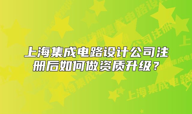 上海集成電路設(shè)計(jì)公司注冊(cè)后如何做資質(zhì)升級(jí)？