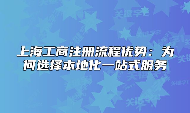 上海工商注冊流程優(yōu)勢：為何選擇本地化一站式服務(wù)