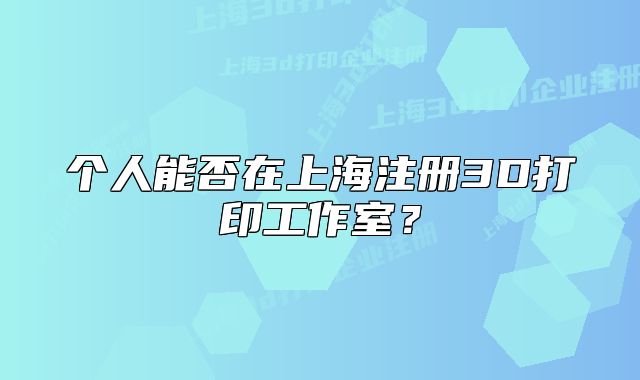 個人能否在上海注冊3D打印工作室？