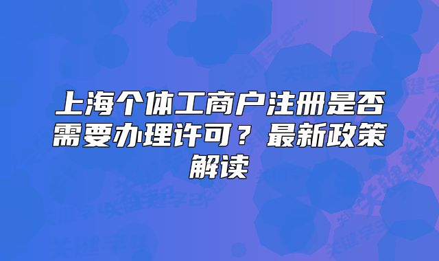 上海個體工商戶注冊是否需要辦理許可？最新政策解讀