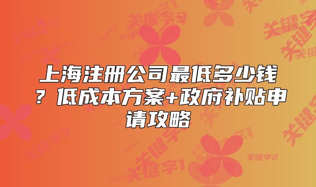 上海注冊公司最低多少錢？低成本方案+政府補(bǔ)貼申請攻略