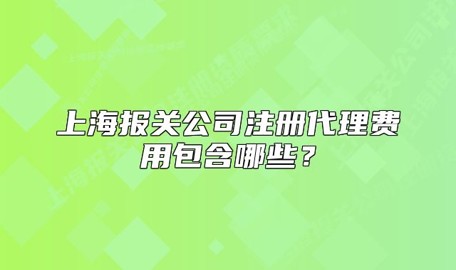 上海報(bào)關(guān)公司注冊(cè)代理費(fèi)用包含哪些？