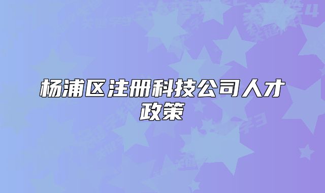 楊浦區(qū)注冊(cè)科技公司人才政策
