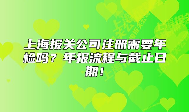 上海報關公司注冊需要年檢嗎？年報流程與截止日期！