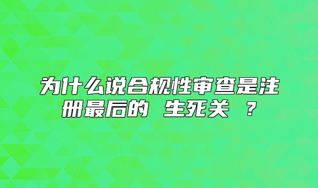 為什么說合規(guī)性審查是注冊最后的 生死關(guān) ？