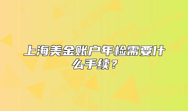 上海美金賬戶年檢需要什么手續(xù)？