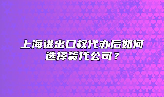 上海進出口權代辦后如何選擇貨代公司？