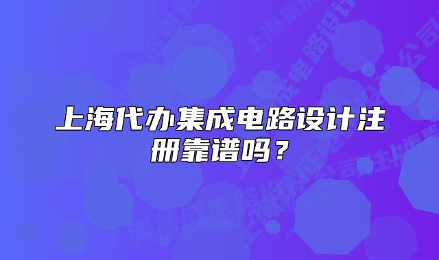 上海代辦集成電路設(shè)計(jì)注冊(cè)靠譜嗎？
