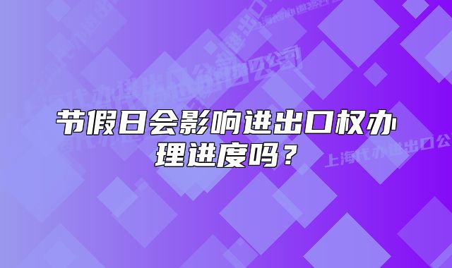 節(jié)假日會影響進出口權(quán)辦理進度嗎？